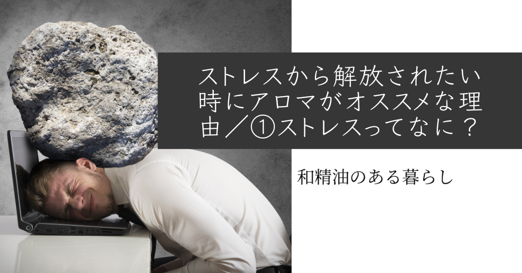 ストレスから解放されたい時にアロマがオススメな理由/①ストレスってなに? 和精油のある暮らし ブログ