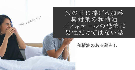 父の日に捧げる加齢臭対策の和精油／ノネナールの恐怖は男性だけではない話　ブログ　和精油のある暮らし