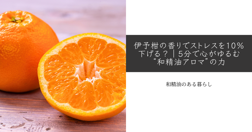 伊予柑の香りでストレスを10％下げる？｜5分で心がゆるむ“和精油アロマ”の力